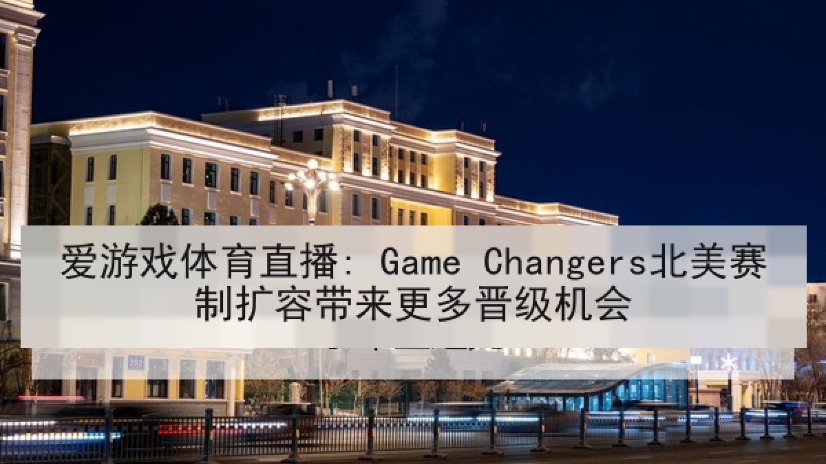 爱游戏体育直播: Game Changers北美赛制扩容带来更多晋级机会