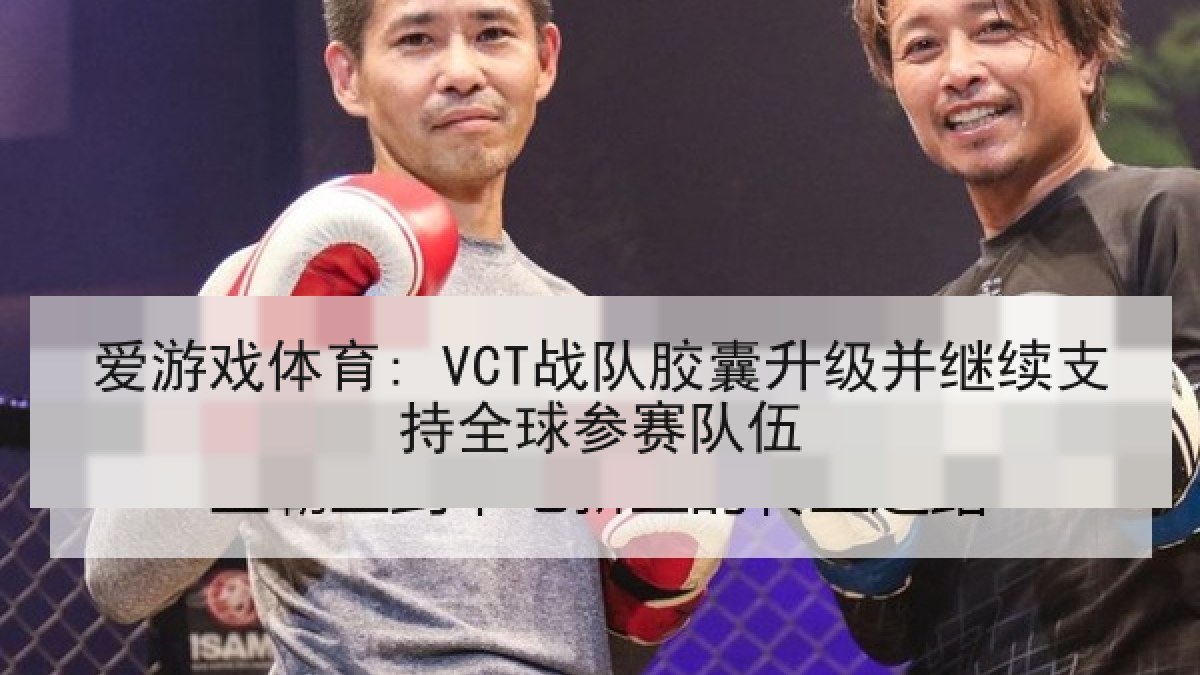 爱游戏体育: VCT战队胶囊升级并继续支持全球参赛队伍
