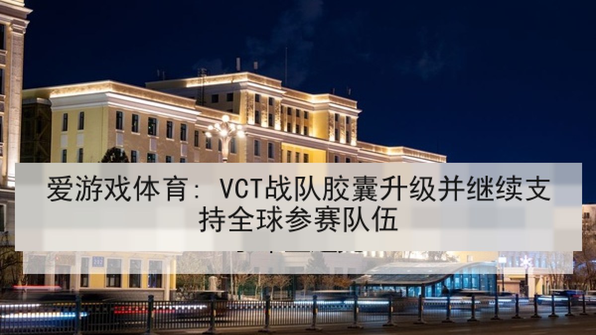 爱游戏体育: VCT战队胶囊升级并继续支持全球参赛队伍