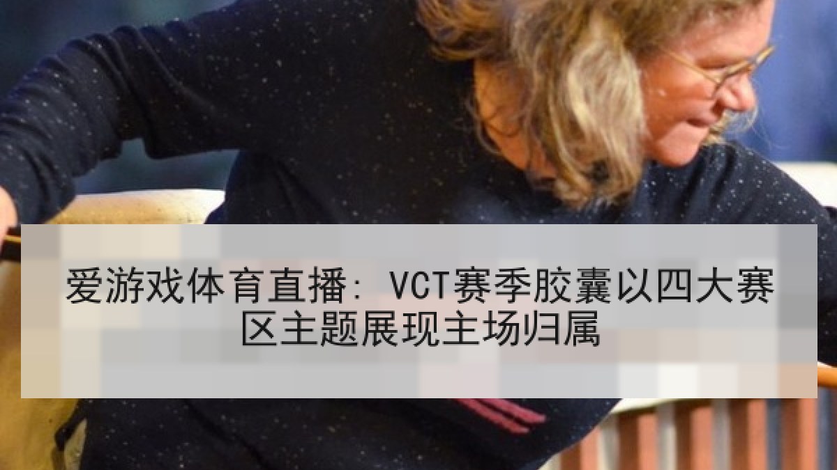爱游戏体育直播: VCT赛季胶囊以四大赛区主题展现主场归属