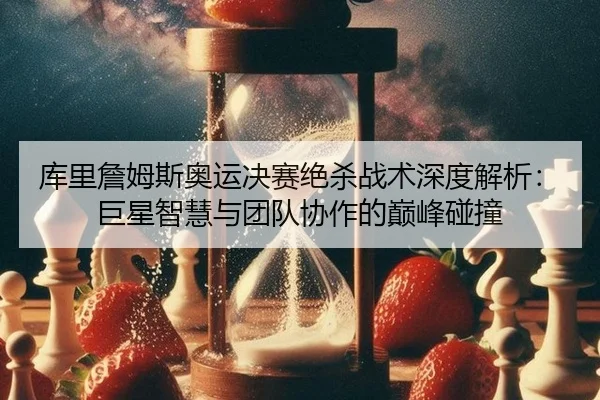 库里詹姆斯奥运决赛绝杀战术深度解析：巨星智慧与团队协作的巅峰碰撞