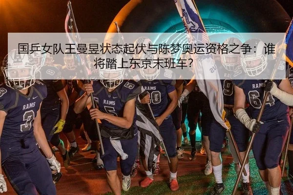 国乒女队王曼昱状态起伏与陈梦奥运资格之争：谁将踏上东京末班车？