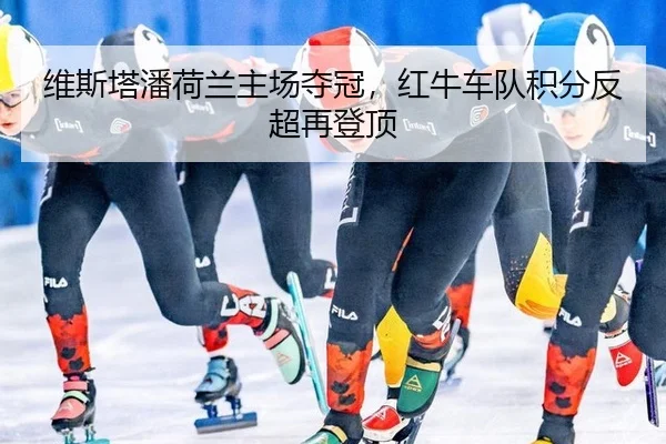 维斯塔潘荷兰主场夺冠，红牛车队积分反超再登顶