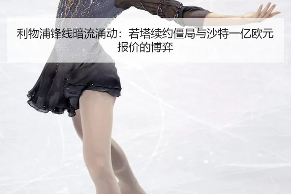 利物浦锋线暗流涌动：若塔续约僵局与沙特一亿欧元报价的博弈