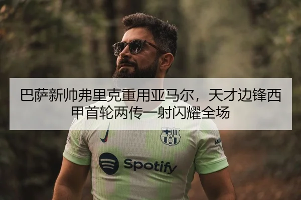 巴萨新帅弗里克重用亚马尔，天才边锋西甲首轮两传一射闪耀全场