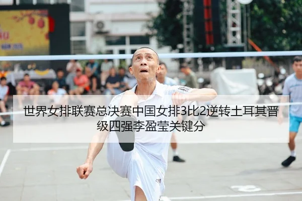 世界女排联赛总决赛中国女排3比2逆转土耳其晋级四强李盈莹关键分