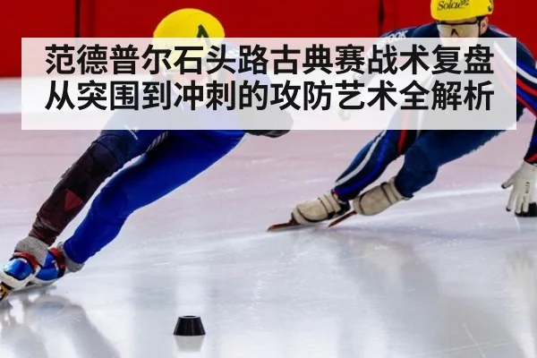范德普尔石头路古典赛战术复盘从突围到冲刺的攻防艺术全解析