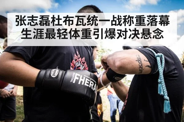 张志磊杜布瓦统一战称重落幕 生涯最轻体重引爆对决悬念