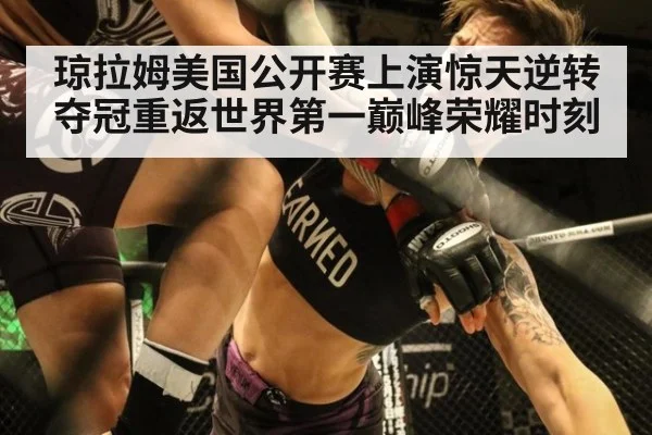 琼拉姆美国公开赛上演惊天逆转夺冠重返世界第一巅峰荣耀时刻