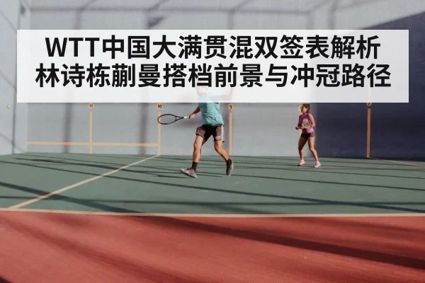 WTT中国大满贯混双签表解析 林诗栋蒯曼搭档前景与冲冠路径