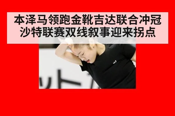 本泽马领跑金靴吉达联合冲冠 沙特联赛双线叙事迎来拐点