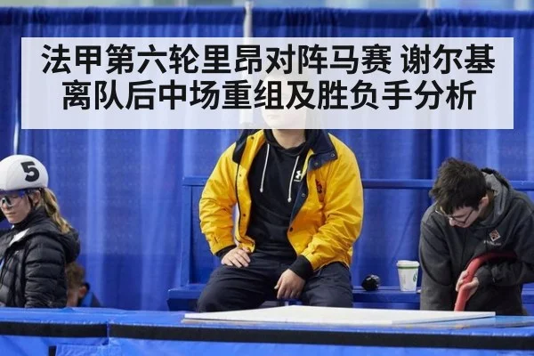 法甲第六轮里昂对阵马赛 谢尔基离队后中场重组及胜负手分析
