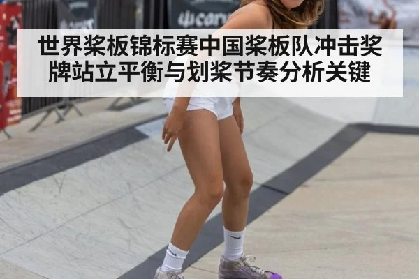 世界桨板锦标赛中国桨板队冲击奖牌站立平衡与划桨节奏分析关键