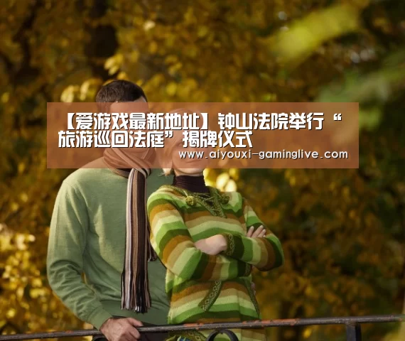 【爱游戏最新地址】钟山法院举行“旅游巡回法庭”揭牌仪式(图2) 爱游戏APP下载